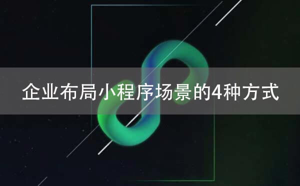 小程序運營:企業(yè)布局小程序場景的4種方式剖析