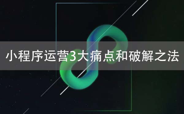 小程序運營所面臨的3大痛點和破解之法